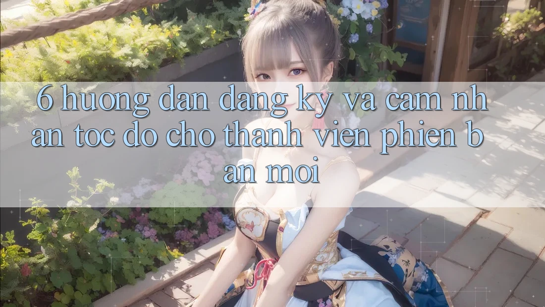 6. Hướng dẫn Đăng Ký và Cảm nhận Tốc độ Cho Thành Viên Phiên bản mới 6. Hướng dẫn Đăng Ký và Cảm nhận Tốc độ Cho Thành Viên Phiên bản mới
