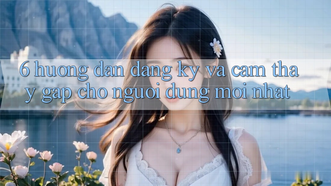 6. Hướng Dẫn Đăng Ký và Cảm thấy Gấp Cho Người dùng Mới nhất