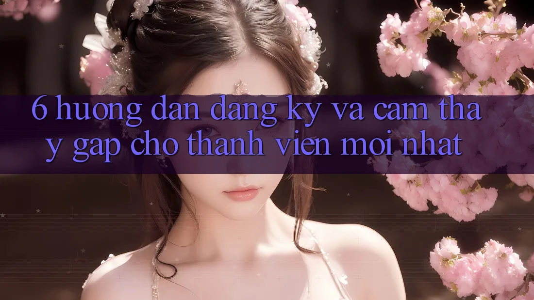 6. Hướng Dẫn Đăng Ký và Cảm thấy Gấp Cho Thành Viên Mới nhất 6. Hướng Dẫn Đăng Ký và Cảm thấy Gấp Cho Thành Viên Mới nhất