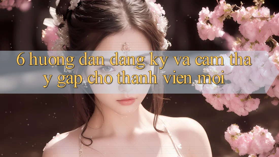 6. Hướng dẫn Đăng Ký và Cảm thấy Gấp Cho Thành Viên Mới 6. Hướng dẫn Đăng Ký và Cảm thấy Gấp Cho Thành Viên Mới