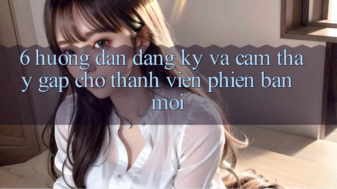 6. Hướng dẫn Đăng Ký và Cảm thấy Gấp Cho Thành Viên Phiên bản mới 6. Hướng dẫn Đăng Ký và Cảm thấy Gấp Cho Thành Viên Phiên bản mới