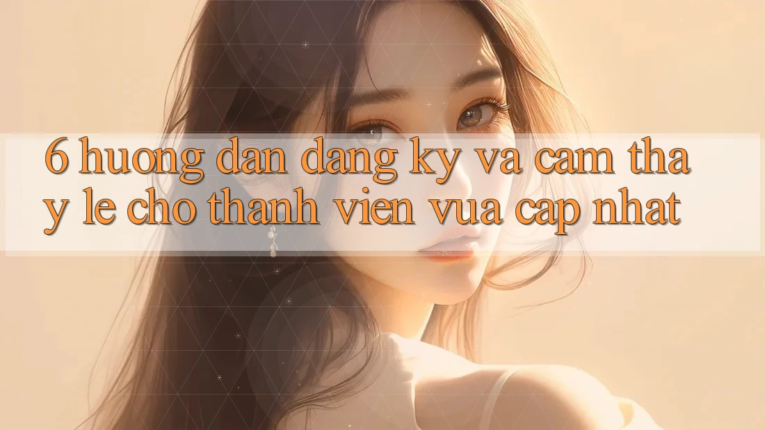 6. Hướng Dẫn Đăng Ký và Cảm thấy Lẹ Cho Thành Viên Vừa cập nhật 6. Hướng Dẫn Đăng Ký và Cảm thấy Lẹ Cho Thành Viên Vừa cập nhật