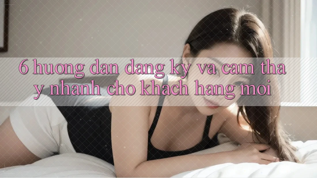 6. Hướng Dẫn Đăng Ký và Cảm thấy Nhanh Cho Khách hàng Mới 6. Hướng Dẫn Đăng Ký và Cảm thấy Nhanh Cho Khách hàng Mới