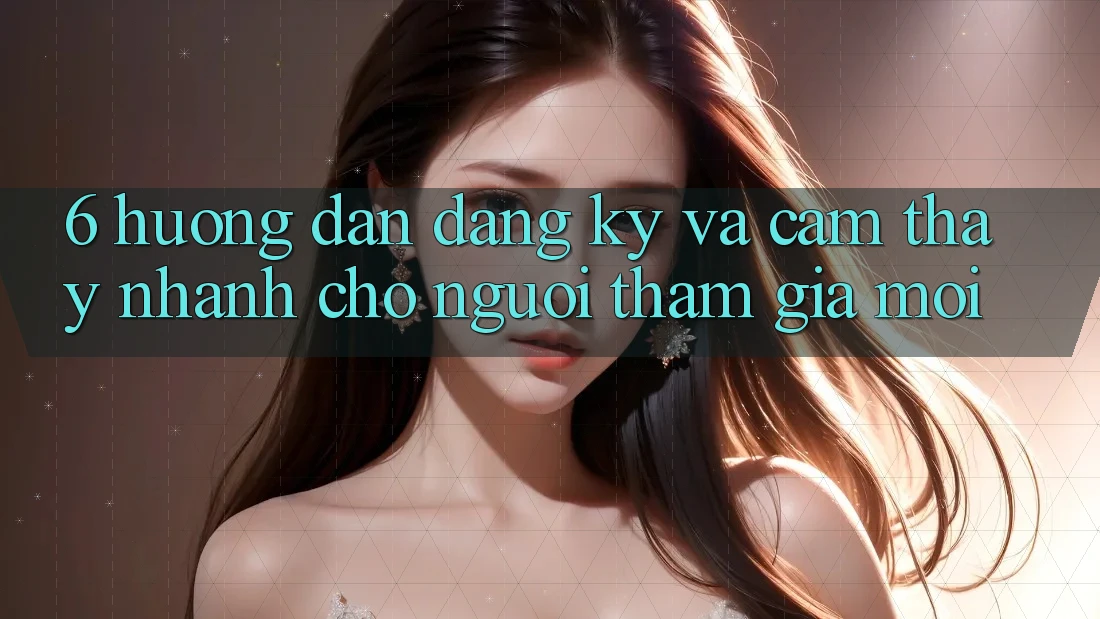 6. Hướng Dẫn Đăng Ký và Cảm thấy Nhanh Cho Người tham gia Mới 6. Hướng Dẫn Đăng Ký và Cảm thấy Nhanh Cho Người tham gia Mới