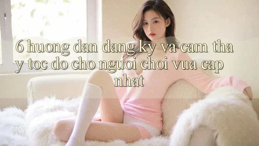 6. Hướng dẫn Đăng Ký và Cảm thấy Tốc độ Cho Người chơi Vừa cập nhật 6. Hướng dẫn Đăng Ký và Cảm thấy Tốc độ Cho Người chơi Vừa cập nhật