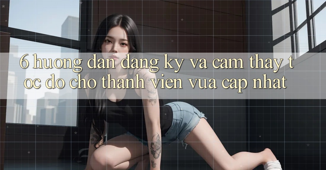 6. Hướng dẫn Đăng Ký và Cảm thấy Tốc độ Cho Thành Viên Vừa cập nhật 6. Hướng dẫn Đăng Ký và Cảm thấy Tốc độ Cho Thành Viên Vừa cập nhật
