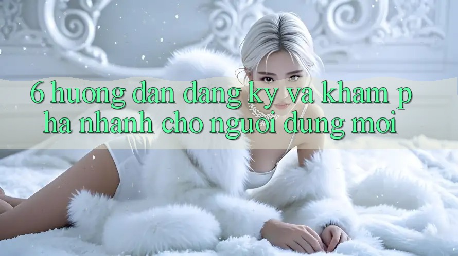 6. Hướng Dẫn Đăng Ký và Khám phá Nhanh Cho Người dùng Mới 6. Hướng Dẫn Đăng Ký và Khám phá Nhanh Cho Người dùng Mới