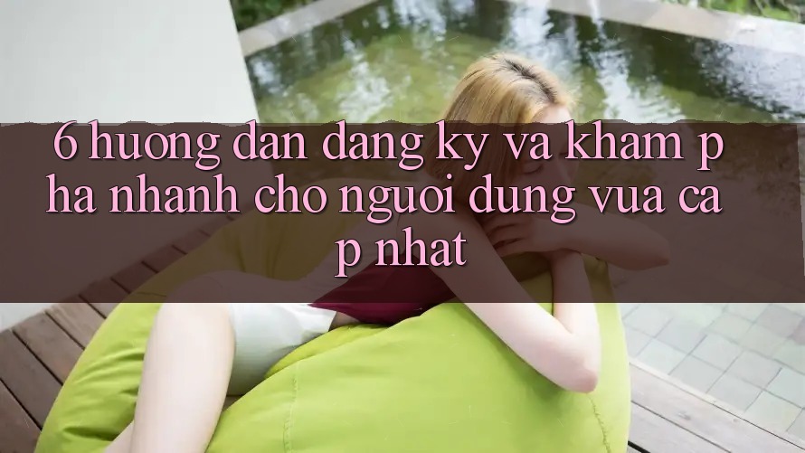 6. Hướng Dẫn Đăng Ký và Khám phá Nhanh Cho Người dùng Vừa cập nhật 6. Hướng Dẫn Đăng Ký và Khám phá Nhanh Cho Người dùng Vừa cập nhật