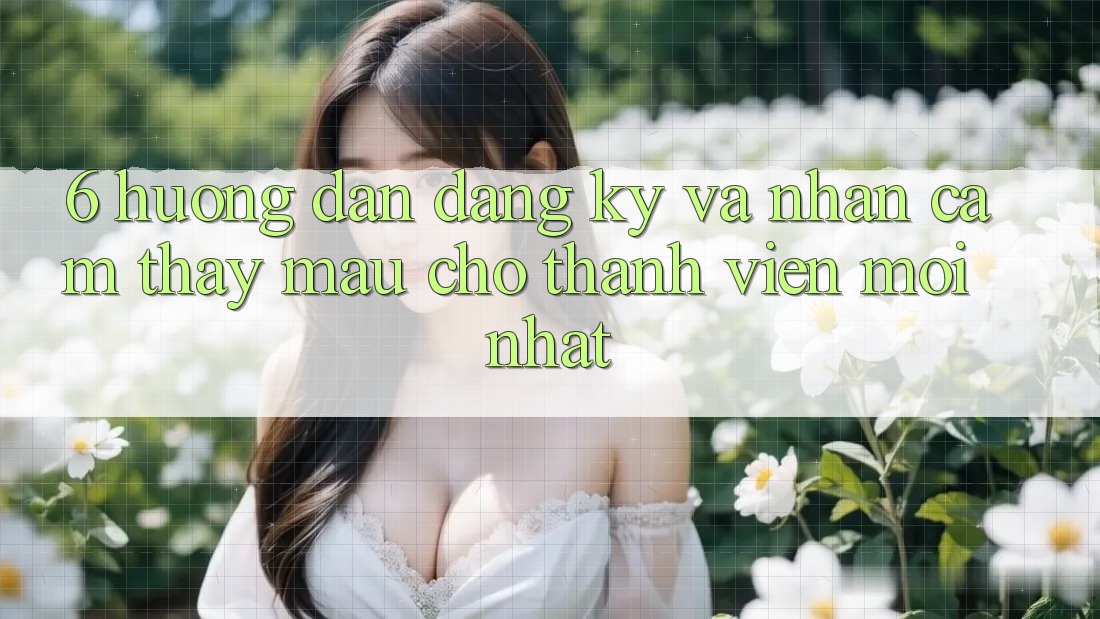 6. Hướng dẫn Đăng Ký và Nhận cảm thấy Mau Cho Thành Viên Mới nhất