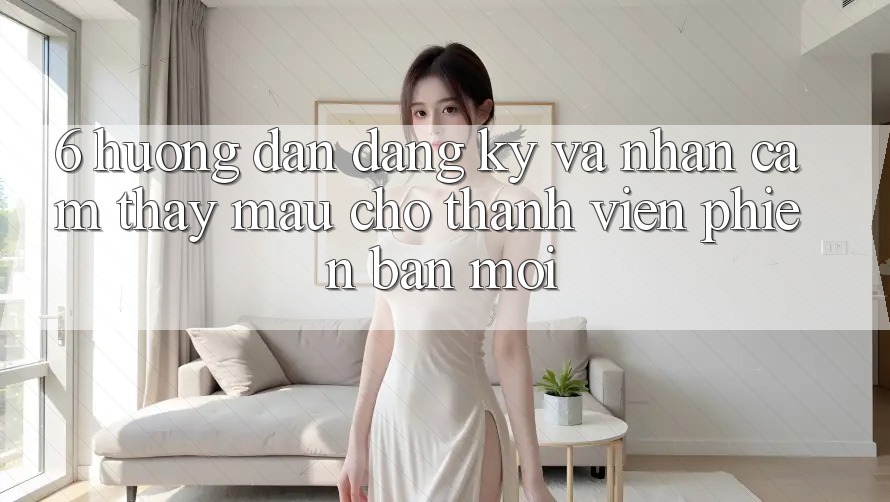 6. Hướng Dẫn Đăng Ký và Nhận cảm thấy Mau Cho Thành Viên Phiên bản mới 6. Hướng Dẫn Đăng Ký và Nhận cảm thấy Mau Cho Thành Viên Phiên bản mới