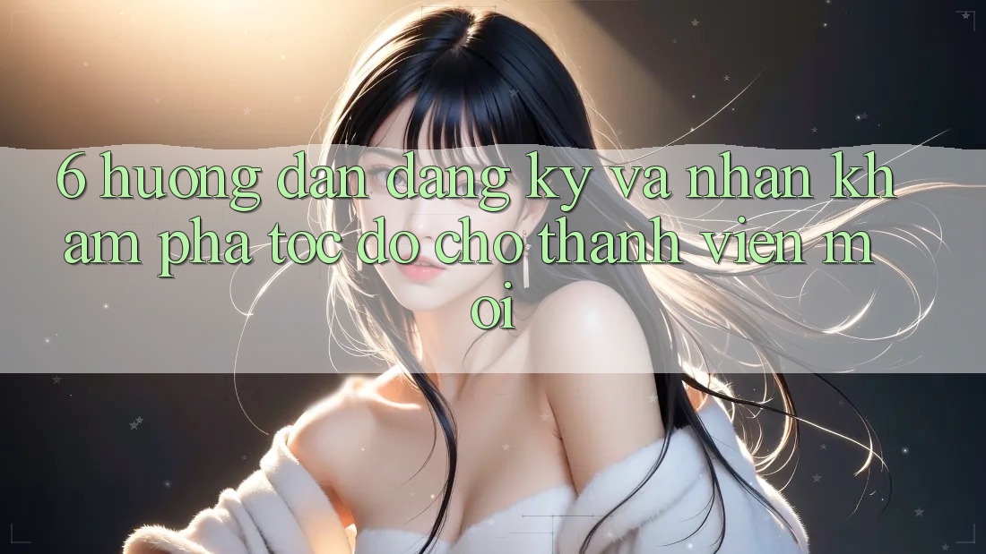 6. Hướng dẫn Đăng Ký và Nhận khám phá Tốc độ Cho Thành Viên Mới 6. Hướng dẫn Đăng Ký và Nhận khám phá Tốc độ Cho Thành Viên Mới