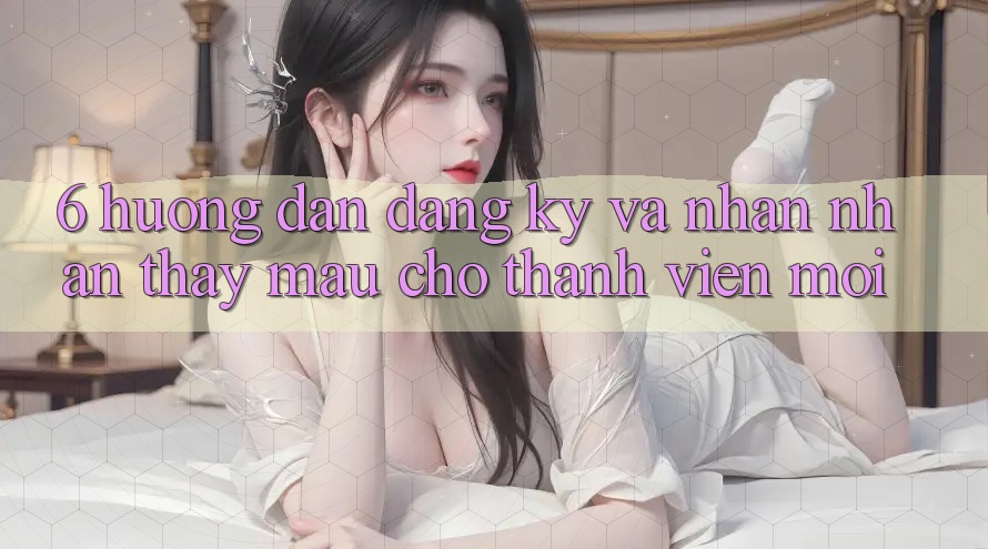 6. Hướng Dẫn Đăng Ký và Nhận nhận thấy Mau Cho Thành Viên Mới 6. Hướng Dẫn Đăng Ký và Nhận nhận thấy Mau Cho Thành Viên Mới