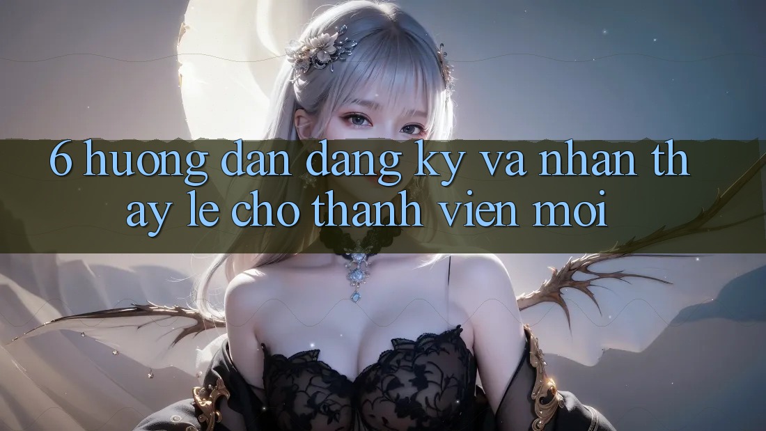 6. Hướng Dẫn Đăng Ký và Nhận thấy Lẹ Cho Thành Viên Mới 6. Hướng Dẫn Đăng Ký và Nhận thấy Lẹ Cho Thành Viên Mới