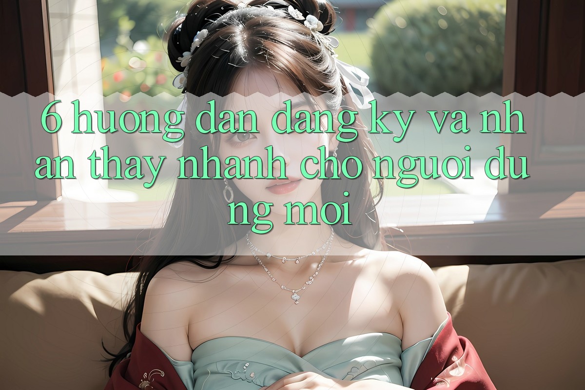 6. Hướng Dẫn Đăng Ký và Nhận thấy Nhanh Cho Người dùng Mới 6. Hướng Dẫn Đăng Ký và Nhận thấy Nhanh Cho Người dùng Mới