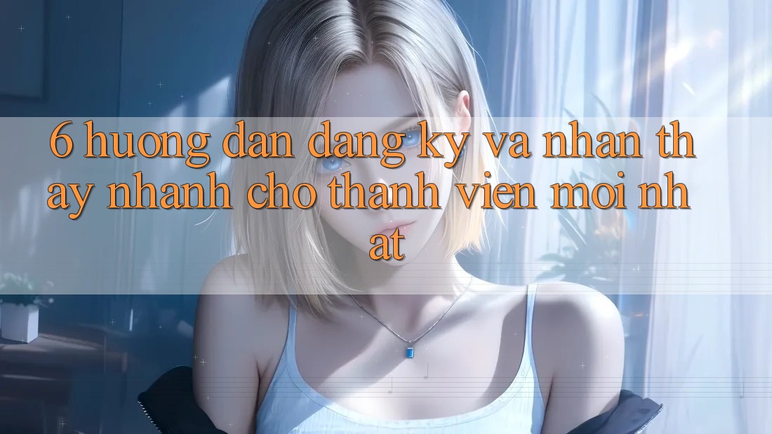 6. Hướng Dẫn Đăng Ký và Nhận thấy Nhanh Cho Thành Viên Mới nhất 6. Hướng Dẫn Đăng Ký và Nhận thấy Nhanh Cho Thành Viên Mới nhất