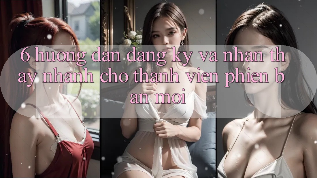 6. Hướng Dẫn Đăng Ký và Nhận thấy Nhanh Cho Thành Viên Phiên bản mới 6. Hướng Dẫn Đăng Ký và Nhận thấy Nhanh Cho Thành Viên Phiên bản mới