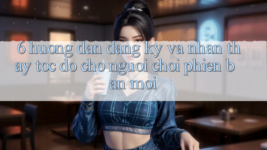 6. Hướng Dẫn Đăng Ký và Nhận thấy Tốc độ Cho Người chơi Phiên bản mới 6. Hướng Dẫn Đăng Ký và Nhận thấy Tốc độ Cho Người chơi Phiên bản mới
