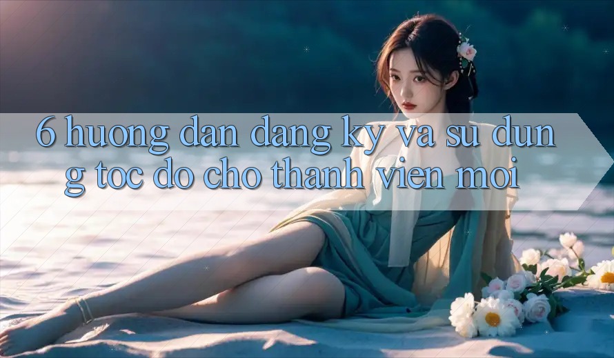6. Hướng Dẫn Đăng Ký và Sử dụng Tốc độ Cho Thành Viên Mới