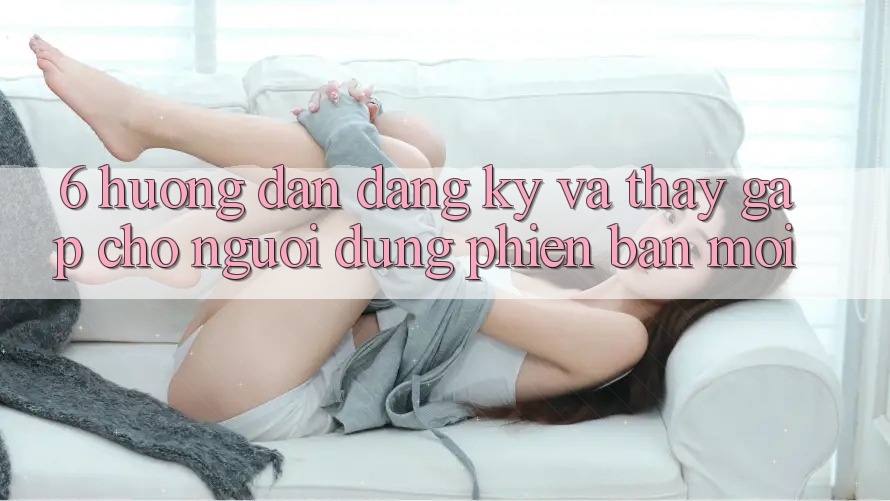6. Hướng Dẫn Đăng Ký và Thấy Gấp Cho Người dùng Phiên bản mới 6. Hướng Dẫn Đăng Ký và Thấy Gấp Cho Người dùng Phiên bản mới