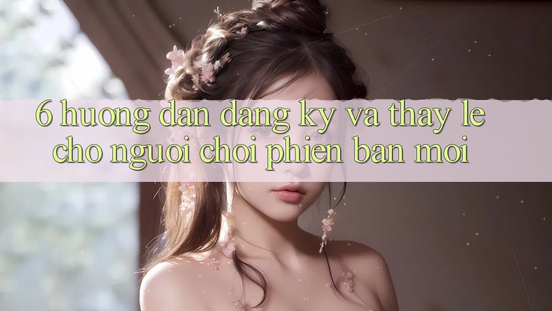 6. Hướng Dẫn Đăng Ký và Thấy Lẹ Cho Người chơi Phiên bản mới 6. Hướng Dẫn Đăng Ký và Thấy Lẹ Cho Người chơi Phiên bản mới