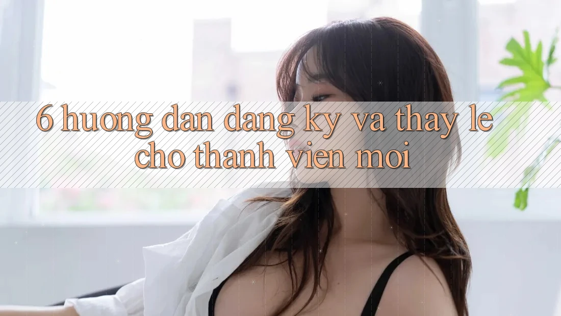 6. Hướng Dẫn Đăng Ký và Thấy Lẹ Cho Thành Viên Mới 6. Hướng Dẫn Đăng Ký và Thấy Lẹ Cho Thành Viên Mới