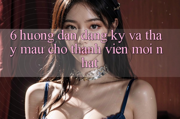 6. Hướng Dẫn Đăng ký và Thấy Mau Cho Thành Viên Mới nhất 6. Hướng Dẫn Đăng ký và Thấy Mau Cho Thành Viên Mới nhất
