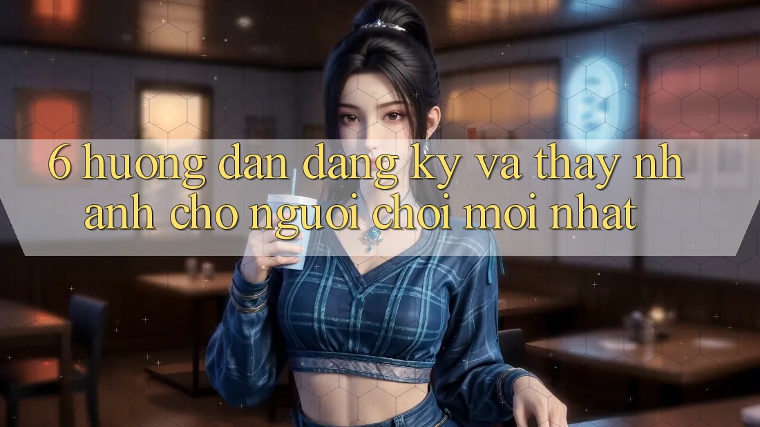 6. Hướng Dẫn Đăng Ký và Thấy Nhanh Cho Người chơi Mới nhất 6. Hướng Dẫn Đăng Ký và Thấy Nhanh Cho Người chơi Mới nhất