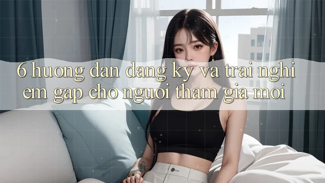 6. Hướng Dẫn Đăng Ký và Trải Nghiệm Gấp Cho Người tham gia Mới 6. Hướng Dẫn Đăng Ký và Trải Nghiệm Gấp Cho Người tham gia Mới