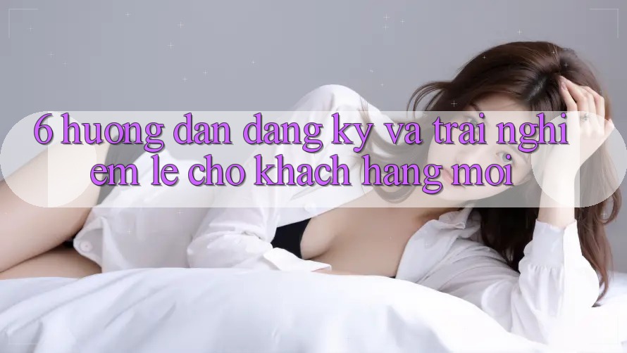 6. Hướng Dẫn Đăng Ký và Trải Nghiệm Lẹ Cho Khách hàng Mới 6. Hướng Dẫn Đăng Ký và Trải Nghiệm Lẹ Cho Khách hàng Mới