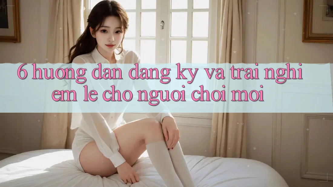 6. Hướng Dẫn Đăng Ký và Trải nghiệm Lẹ Cho Người chơi Mới 6. Hướng Dẫn Đăng Ký và Trải nghiệm Lẹ Cho Người chơi Mới
