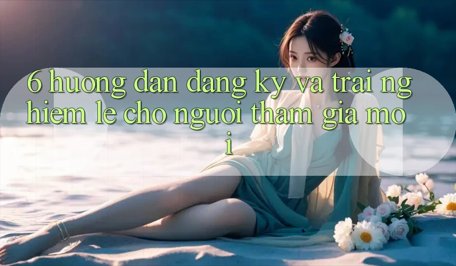 6. Hướng Dẫn Đăng Ký và Trải Nghiệm Lẹ Cho Người tham gia Mới 6. Hướng Dẫn Đăng Ký và Trải Nghiệm Lẹ Cho Người tham gia Mới