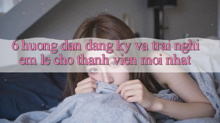 6. Hướng Dẫn Đăng Ký và Trải Nghiệm Lẹ Cho Thành Viên Mới nhất 6. Hướng Dẫn Đăng Ký và Trải Nghiệm Lẹ Cho Thành Viên Mới nhất