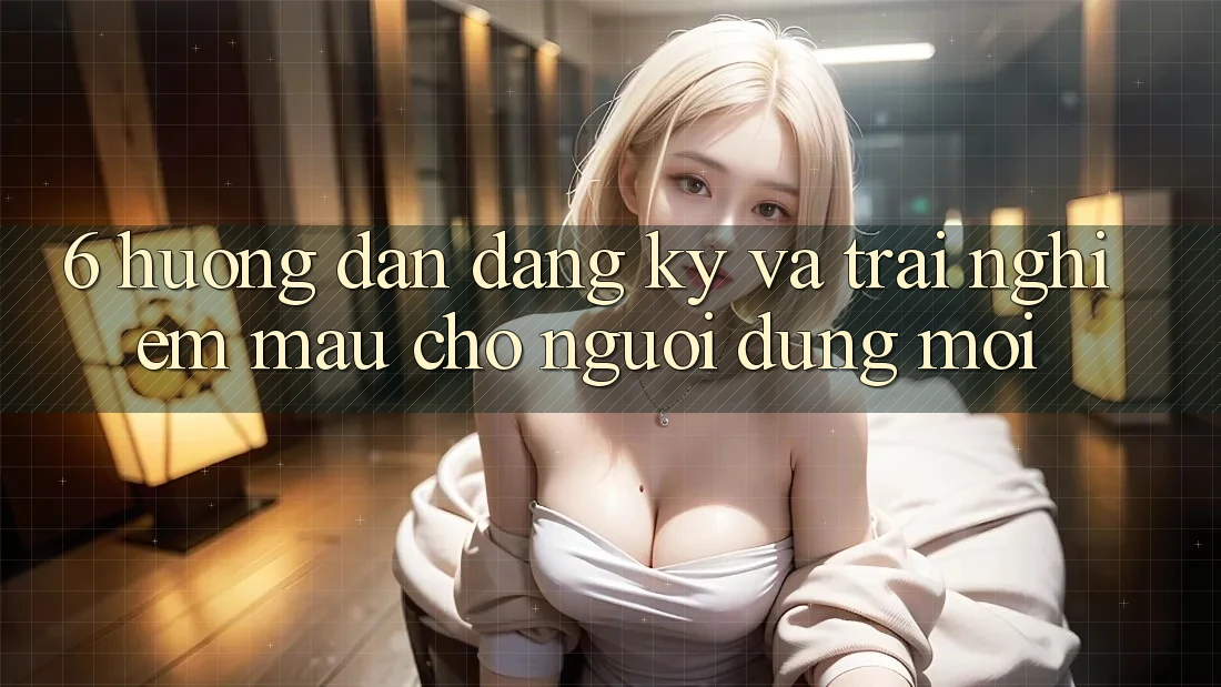 6. Hướng Dẫn Đăng Ký và Trải nghiệm Mau Cho Người dùng Mới 6. Hướng Dẫn Đăng Ký và Trải nghiệm Mau Cho Người dùng Mới