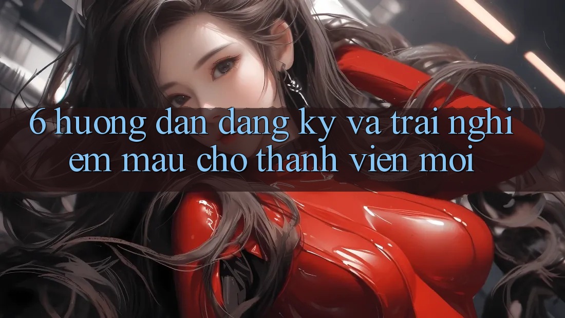 6. Hướng Dẫn Đăng Ký và Trải Nghiệm Mau Cho Thành Viên Mới 6. Hướng Dẫn Đăng Ký và Trải Nghiệm Mau Cho Thành Viên Mới