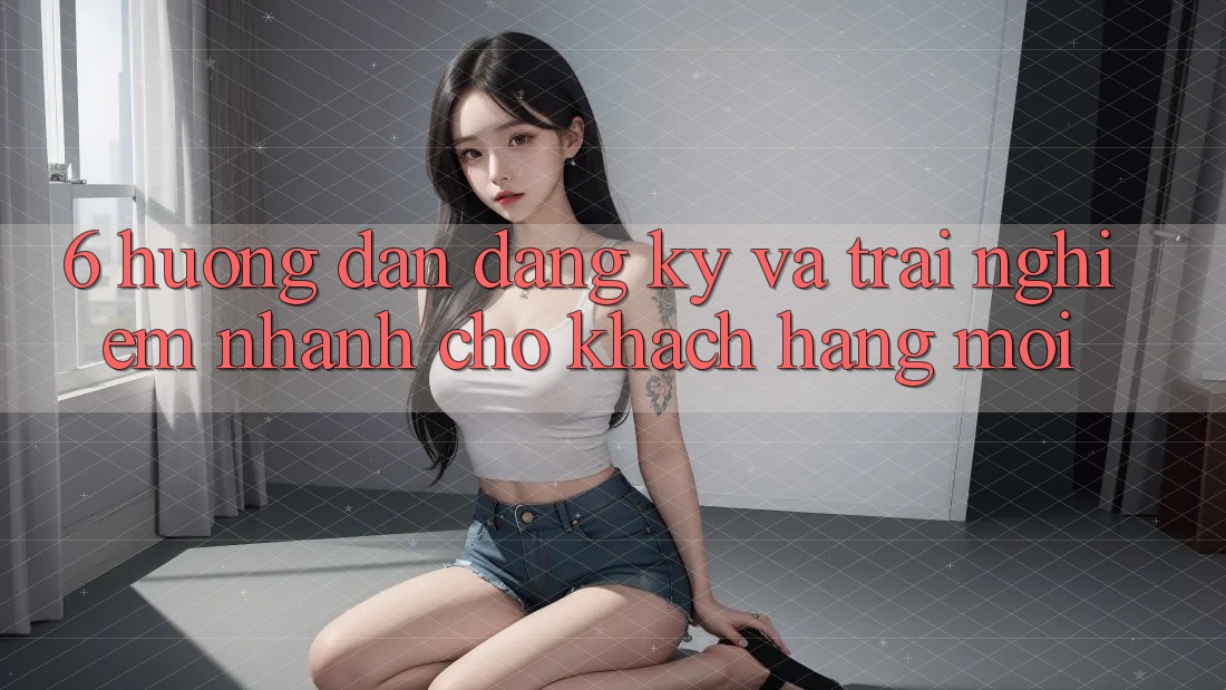 6. Hướng Dẫn Đăng Ký và Trải Nghiệm Nhanh Cho Khách hàng Mới 6. Hướng Dẫn Đăng Ký và Trải Nghiệm Nhanh Cho Khách hàng Mới