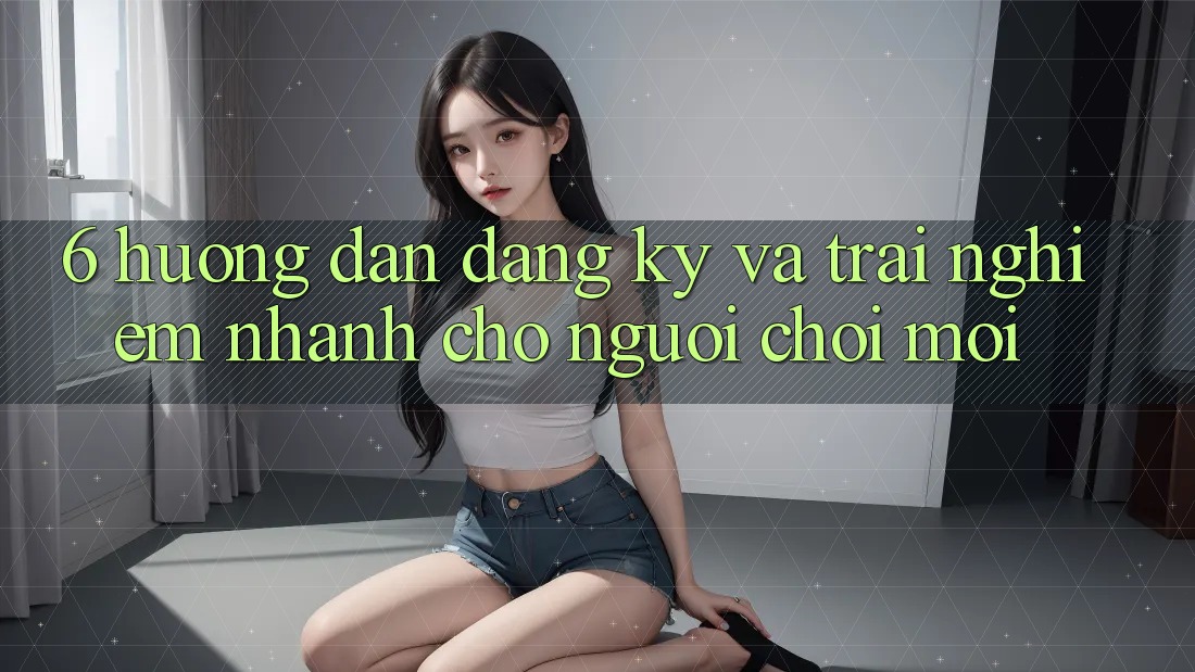 6. Hướng Dẫn Đăng Ký và Trải Nghiệm Nhanh Cho Người chơi Mới