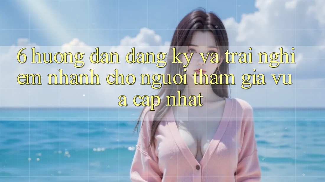 6. Hướng Dẫn Đăng Ký và Trải Nghiệm Nhanh Cho Người tham gia Vừa cập nhật 6. Hướng Dẫn Đăng Ký và Trải Nghiệm Nhanh Cho Người tham gia Vừa cập nhật