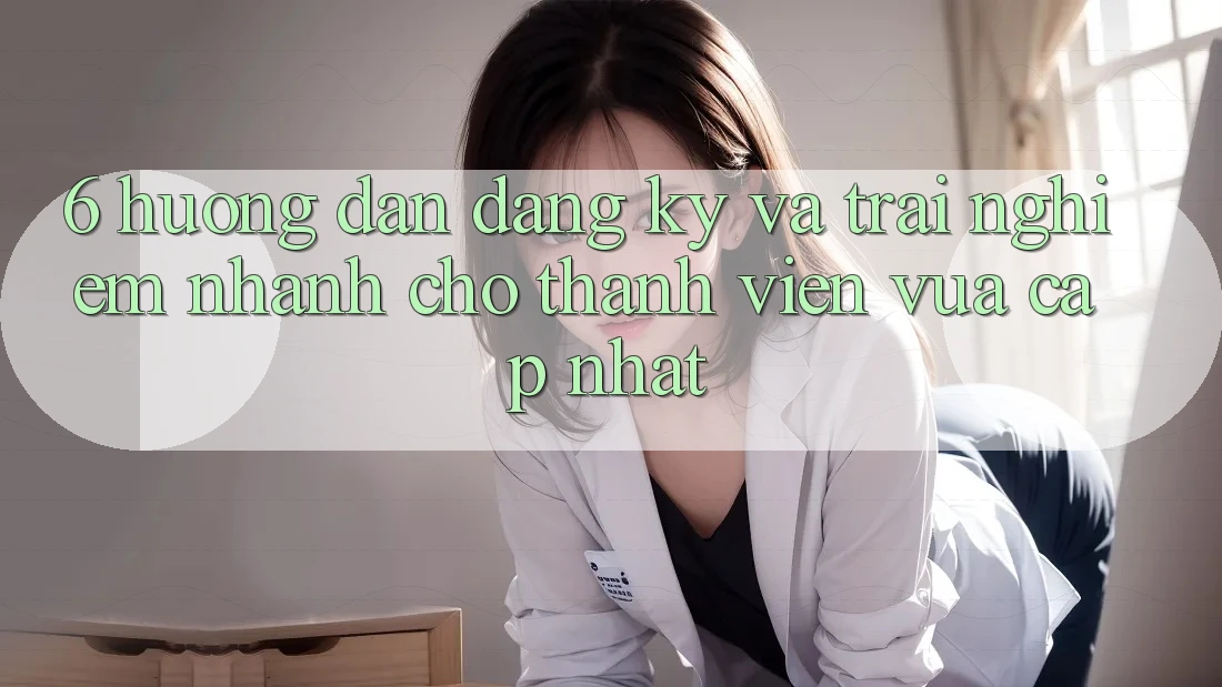6. Hướng Dẫn Đăng Ký và Trải Nghiệm Nhanh Cho Thành Viên Vừa cập nhật 6. Hướng Dẫn Đăng Ký và Trải Nghiệm Nhanh Cho Thành Viên Vừa cập nhật