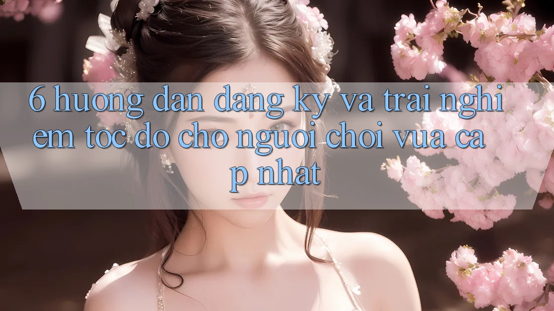 6. Hướng Dẫn Đăng Ký và Trải Nghiệm Tốc độ Cho Người chơi Vừa cập nhật 6. Hướng Dẫn Đăng Ký và Trải Nghiệm Tốc độ Cho Người chơi Vừa cập nhật