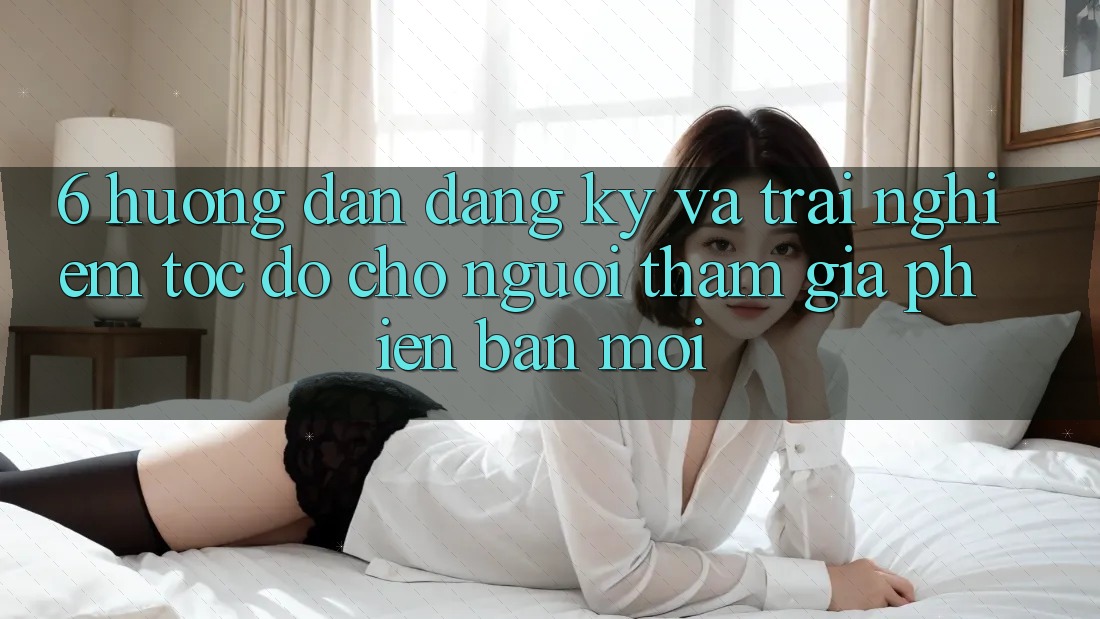 6. Hướng Dẫn Đăng Ký và Trải Nghiệm Tốc độ Cho Người tham gia Phiên bản mới 6. Hướng Dẫn Đăng Ký và Trải Nghiệm Tốc độ Cho Người tham gia Phiên bản mới