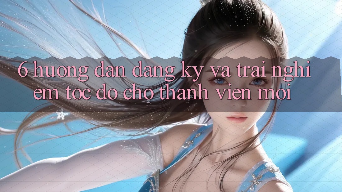 6. Hướng Dẫn Đăng Ký và Trải Nghiệm Tốc độ Cho Thành Viên Mới