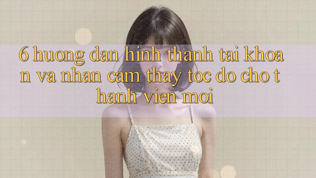 6. Hướng Dẫn Hình thành tài khoản và Nhận cảm thấy Tốc độ Cho Thành Viên Mới 6. Hướng Dẫn Hình thành tài khoản và Nhận cảm thấy Tốc độ Cho Thành Viên Mới