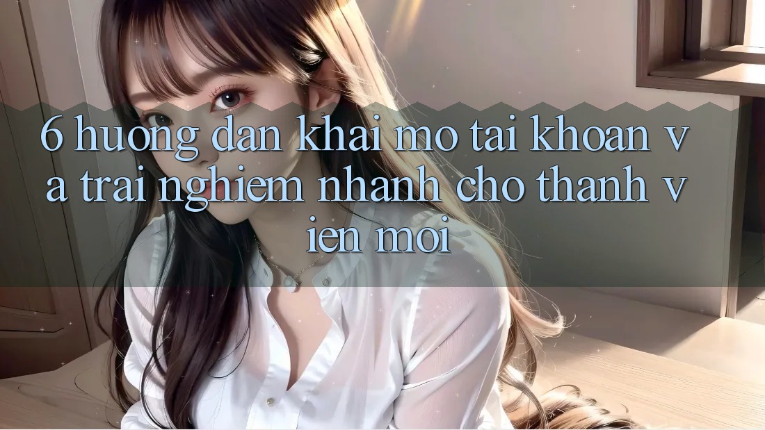 6. Hướng Dẫn Khai mở tài khoản và Trải Nghiệm Nhanh Cho Thành Viên Mới 6. Hướng Dẫn Khai mở tài khoản và Trải Nghiệm Nhanh Cho Thành Viên Mới