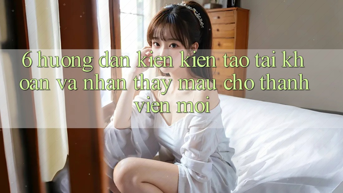 6. Hướng Dẫn Kiến kiến tạo tài khoản và Nhận thấy Mau Cho Thành Viên Mới 6. Hướng Dẫn Kiến kiến tạo tài khoản và Nhận thấy Mau Cho Thành Viên Mới