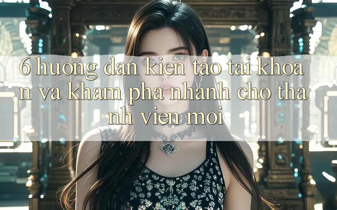 6. Hướng Dẫn Kiến tạo tài khoản và Khám phá Nhanh Cho Thành Viên Mới 6. Hướng Dẫn Kiến tạo tài khoản và Khám phá Nhanh Cho Thành Viên Mới