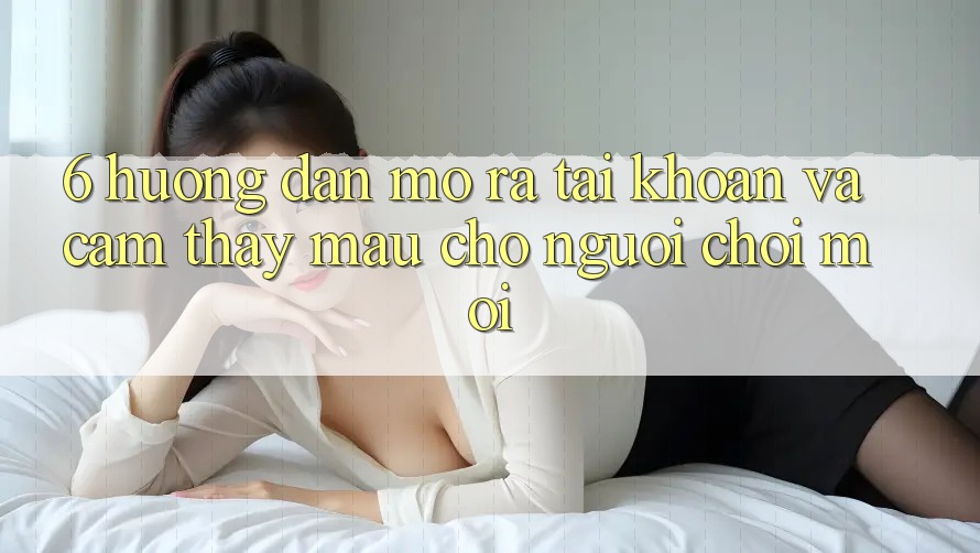 6. Hướng Dẫn Mở ra tài khoản và Cảm thấy Mau Cho Người chơi Mới 6. Hướng Dẫn Mở ra tài khoản và Cảm thấy Mau Cho Người chơi Mới