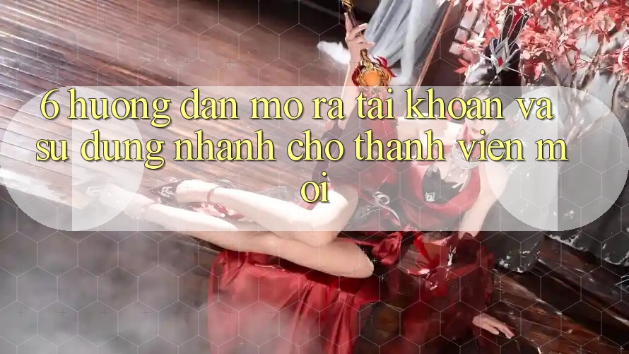 6. Hướng dẫn Mở ra tài khoản và Sử dụng Nhanh Cho Thành Viên Mới 6. Hướng dẫn Mở ra tài khoản và Sử dụng Nhanh Cho Thành Viên Mới