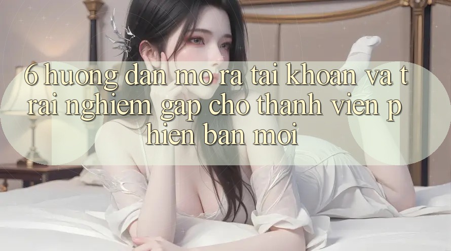 6. Hướng Dẫn Mở ra tài khoản và Trải nghiệm Gấp Cho Thành Viên Phiên bản mới 6. Hướng Dẫn Mở ra tài khoản và Trải nghiệm Gấp Cho Thành Viên Phiên bản mới