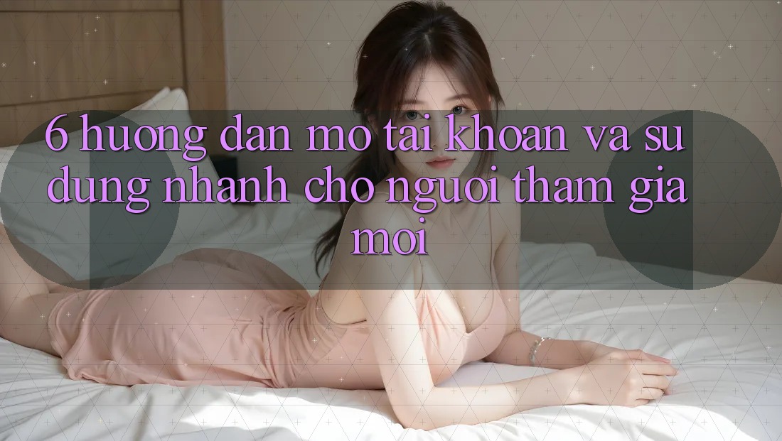 6. Hướng Dẫn Mở tài khoản và Sử dụng Nhanh Cho Người tham gia Mới 6. Hướng Dẫn Mở tài khoản và Sử dụng Nhanh Cho Người tham gia Mới