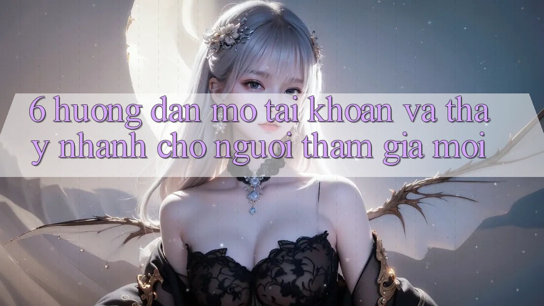 6. Hướng Dẫn Mở tài khoản và Thấy Nhanh Cho Người tham gia Mới 6. Hướng Dẫn Mở tài khoản và Thấy Nhanh Cho Người tham gia Mới